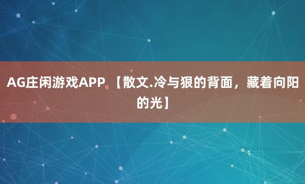 AG庄闲游戏APP 【散文.冷与狠的背面，藏着向阳的光】