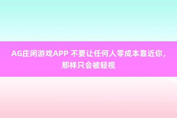 AG庄闲游戏APP 不要让任何人零成本靠近你,那样只会被轻视