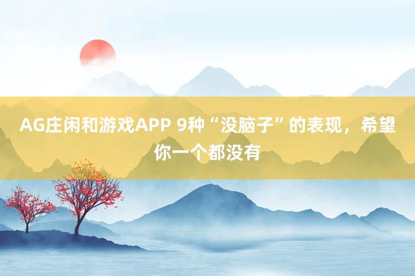 AG庄闲和游戏APP 9种“没脑子”的表现,希望你一个都没有