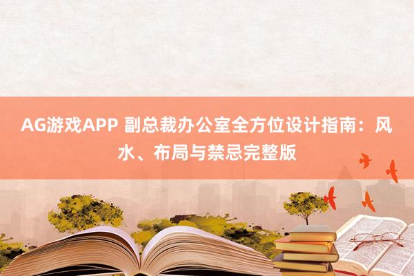 AG游戏APP 副总裁办公室全方位设计指南：风水、布局与禁忌完整版