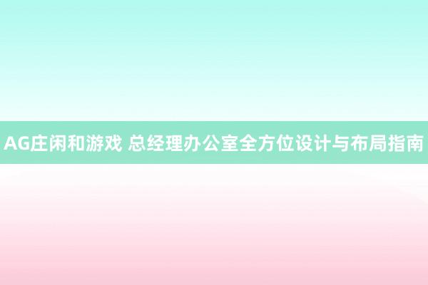 AG庄闲和游戏 总经理办公室全方位设计与布局指南