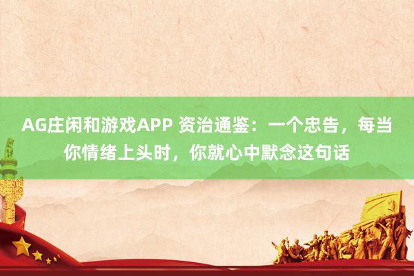 AG庄闲和游戏APP 资治通鉴：一个忠告，每当你情绪上头时，你就心中默念这句话