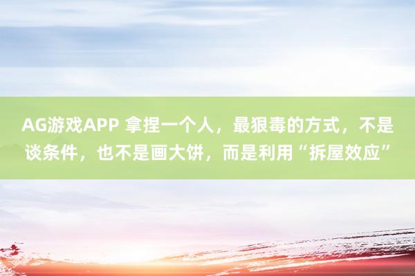 AG游戏APP 拿捏一个人，最狠毒的方式，不是谈条件，也不是画大饼，而是利用“拆屋效应”