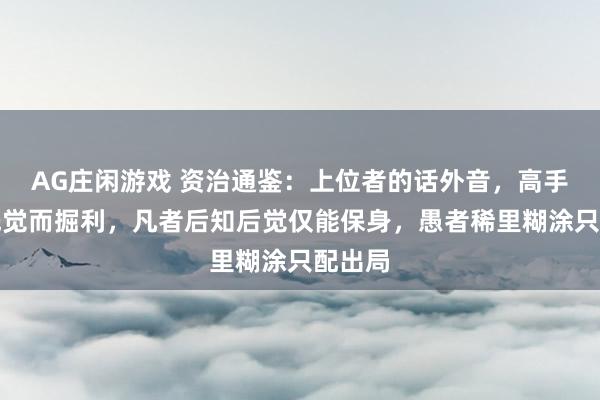 AG庄闲游戏 资治通鉴：上位者的话外音，高手可以先觉而掘利，凡者后知后觉仅能保身，愚者稀里糊涂只配出局
