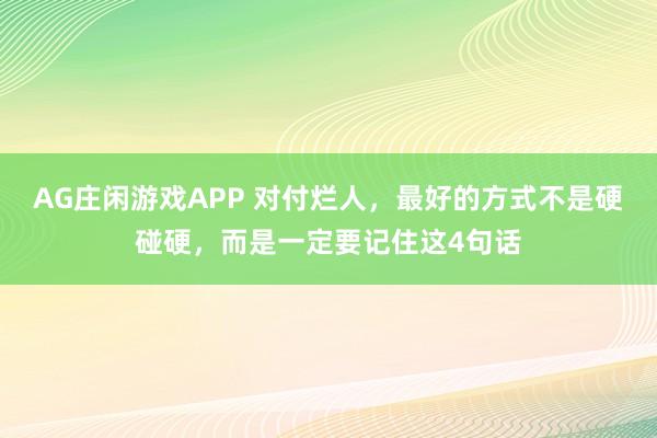 AG庄闲游戏APP 对付烂人，最好的方式不是硬碰硬，而是一定要记住这4句话