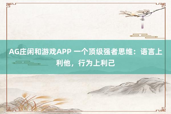 AG庄闲和游戏APP 一个顶级强者思维：语言上利他，行为上利己