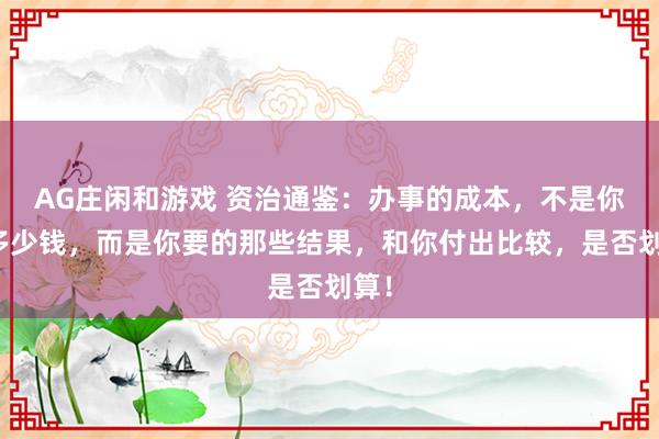 AG庄闲和游戏 资治通鉴：办事的成本，不是你花多少钱，而是你要的那些结果，和你付出比较，是否划算！