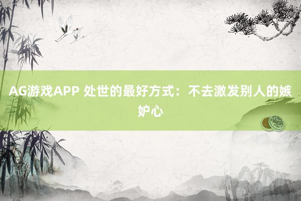 AG游戏APP 处世的最好方式：不去激发别人的嫉妒心