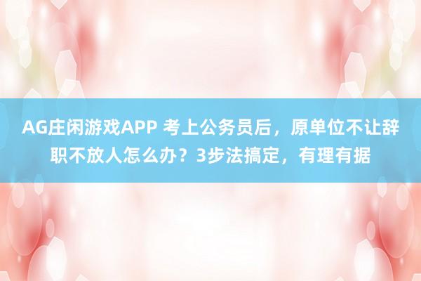 AG庄闲游戏APP 考上公务员后，原单位不让辞职不放人怎么办？3步法搞定，有理有据