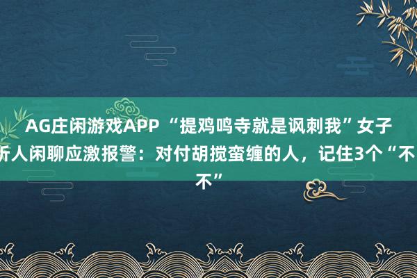 AG庄闲游戏APP “提鸡鸣寺就是讽刺我”女子听人闲聊应激报警：对付胡搅蛮缠的人，记住3个“不”