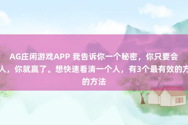 AG庄闲游戏APP 我告诉你一个秘密，你只要会看人，你就赢了。想快速看清一个人，有3个最有效的方法