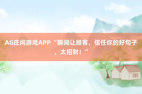 AG庄闲游戏APP “瞬间让顾客，信任你的好句子，太招财！”