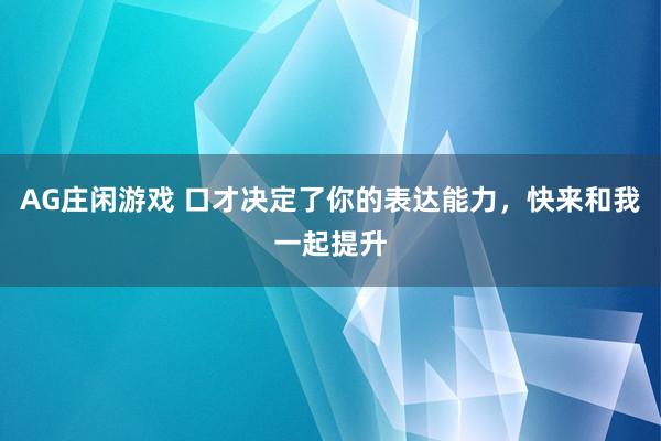 AG庄闲游戏 口才决定了你的表达能力，快来和我一起提升