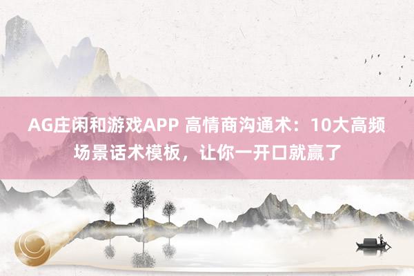 AG庄闲和游戏APP 高情商沟通术：10大高频场景话术模板，让你一开口就赢了