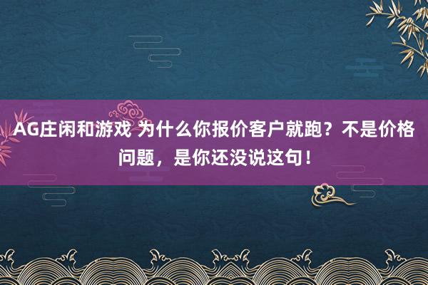 AG庄闲和游戏 为什么你报价客户就跑？不是价格问题，是你还没说这句！