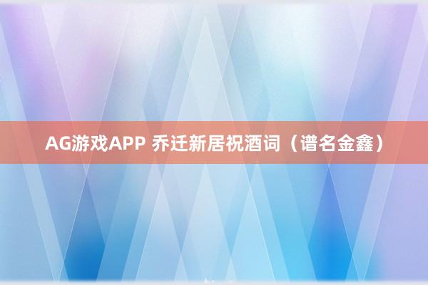 AG游戏APP 乔迁新居祝酒词（谱名金鑫）