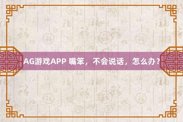 AG游戏APP 嘴笨，不会说话，怎么办？