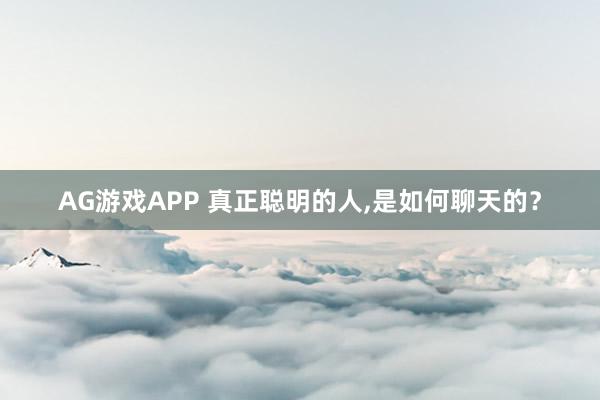 AG游戏APP 真正聪明的人,是如何聊天的？