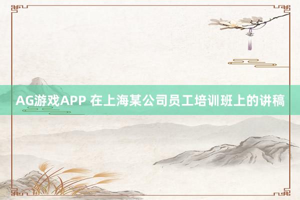 AG游戏APP 在上海某公司员工培训班上的讲稿