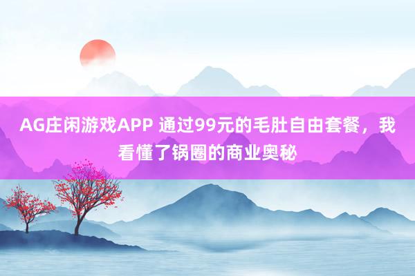 AG庄闲游戏APP 通过99元的毛肚自由套餐，我看懂了锅圈的商业奥秘