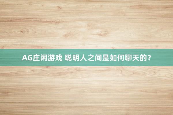 AG庄闲游戏 聪明人之间是如何聊天的？