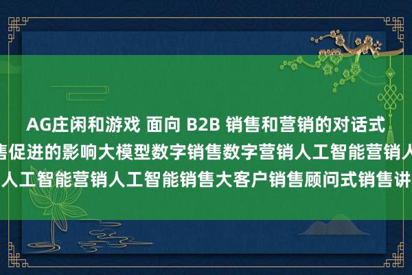 AG庄闲和游戏 面向 B2B 销售和营销的对话式 AI人工智能对 B2B 销售促进的影响大模型数字销售数字营销人工智能营销人工智能销售大客户销售顾问式销售讲师培训师唐兴通