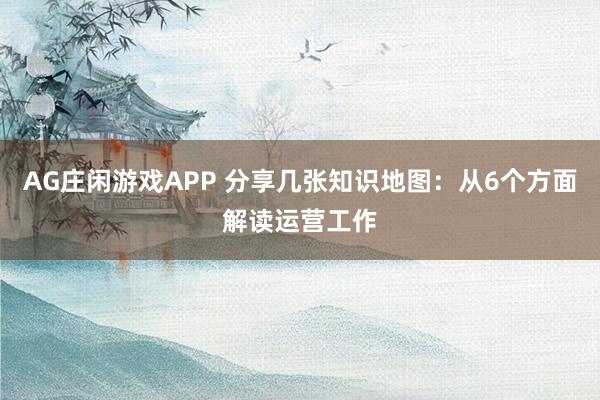 AG庄闲游戏APP 分享几张知识地图：从6个方面解读运营工作