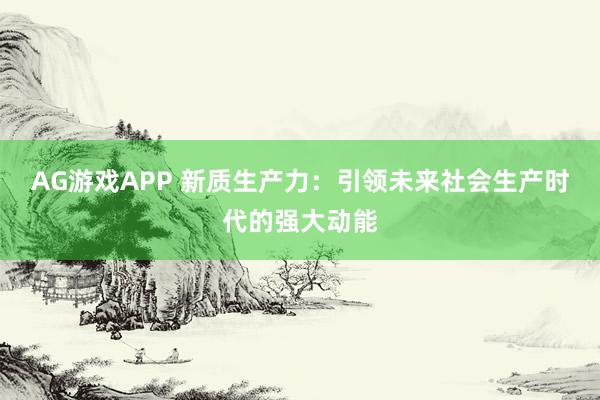 AG游戏APP 新质生产力：引领未来社会生产时代的强大动能