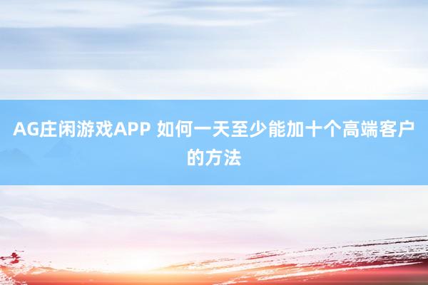 AG庄闲游戏APP 如何一天至少能加十个高端客户的方法