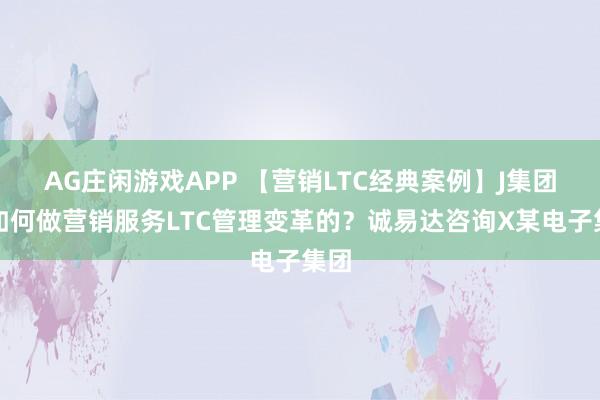 AG庄闲游戏APP 【营销LTC经典案例】J集团是如何做营销服务LTC管理变革的？诚易达咨询X某电子集团
