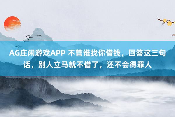AG庄闲游戏APP 不管谁找你借钱，回答这三句话，别人立马就不借了，还不会得罪人