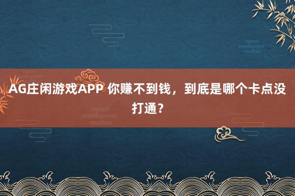 AG庄闲游戏APP 你赚不到钱，到底是哪个卡点没打通？