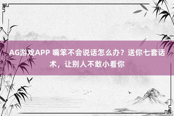 AG游戏APP 嘴笨不会说话怎么办?送你七套话术,让别人不敢小看你