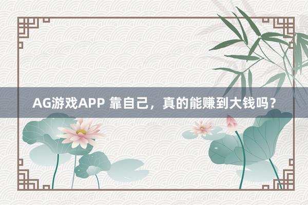 AG游戏APP 靠自己，真的能赚到大钱吗？