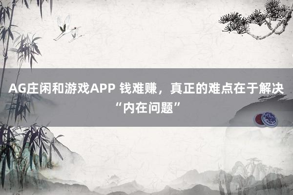 AG庄闲和游戏APP 钱难赚，真正的难点在于解决“内在问题”