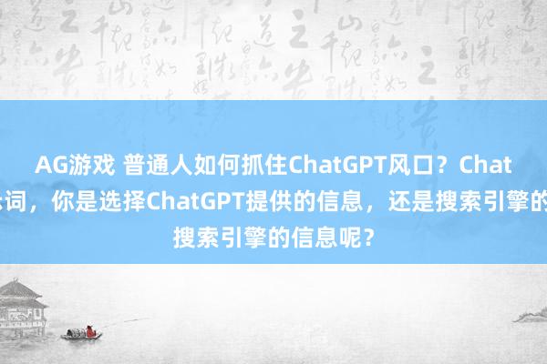 AG游戏 普通人如何抓住ChatGPT风口？ChatGPT提示词，你是选择ChatGPT提供的信息，还是搜索引擎的信息呢？