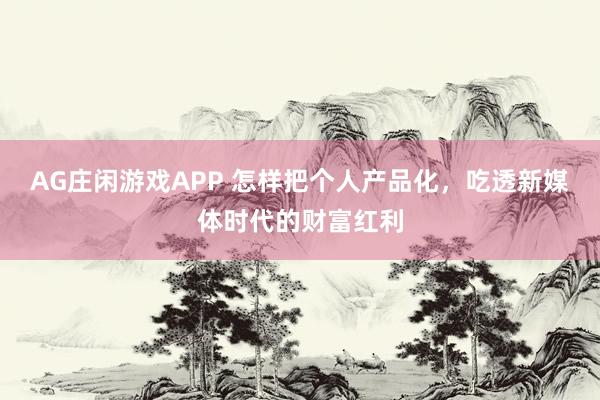 AG庄闲游戏APP 怎样把个人产品化，吃透新媒体时代的财富红利