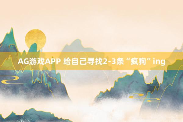 AG游戏APP 给自己寻找2-3条“疯狗”ing