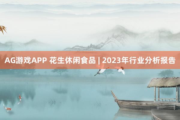 AG游戏APP 花生休闲食品 | 2023年行业分析报告