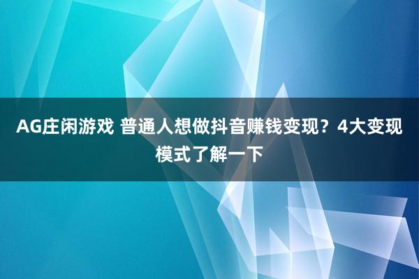 AG庄闲游戏 普通人想做抖音赚钱变现？4大变现模式了解一下