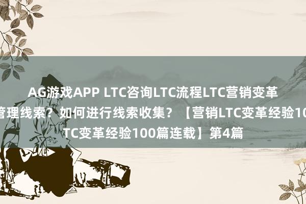 AG游戏APP LTC咨询LTC流程LTC营销变革的解惑：如何做管理线索？如何进行线索收集？【营销LTC变革经验100篇连载】第4篇
