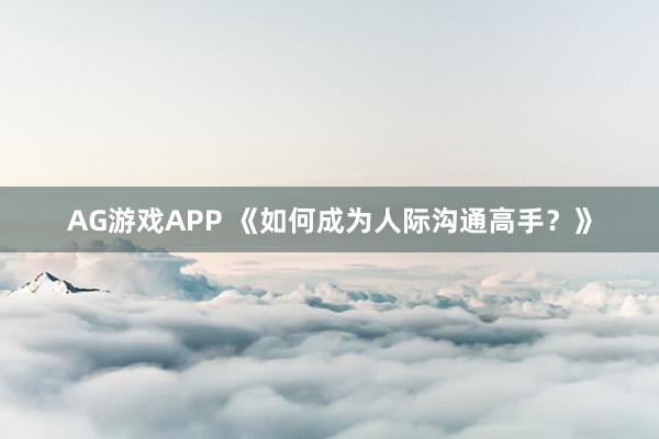 AG游戏APP 《如何成为人际沟通高手？》