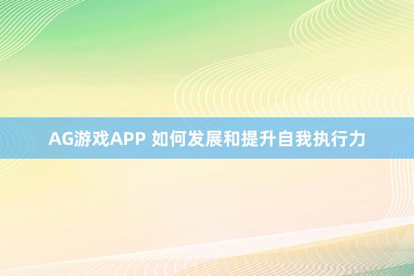 AG游戏APP 如何发展和提升自我执行力