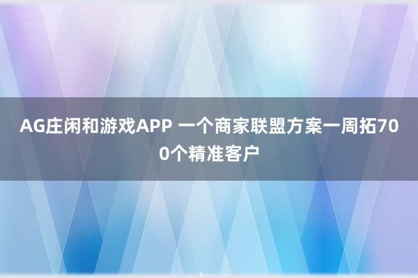 AG庄闲和游戏APP 一个商家联盟方案一周拓700个精准客户