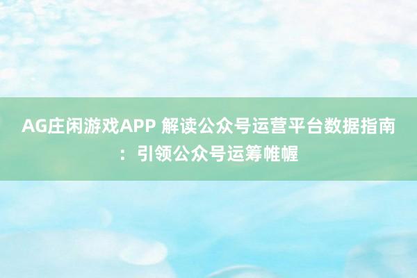AG庄闲游戏APP 解读公众号运营平台数据指南:引领公众号运筹帷幄