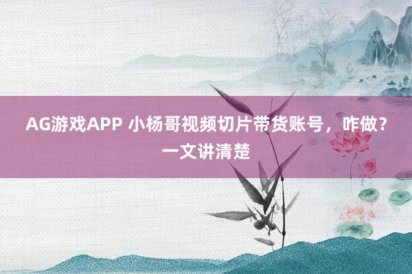AG游戏APP 小杨哥视频切片带货账号，咋做？一文讲清楚