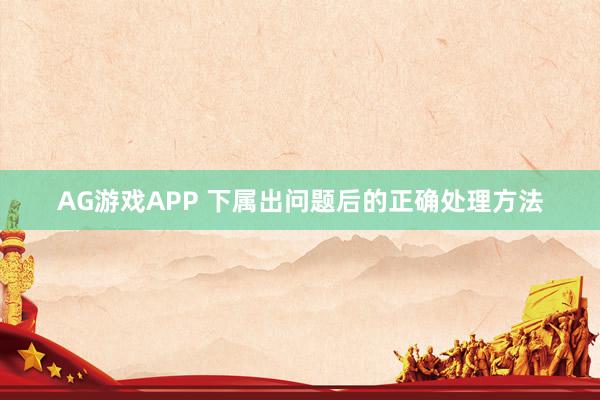 AG游戏APP 下属出问题后的正确处理方法