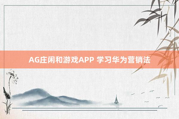 AG庄闲和游戏APP 学习华为营销法