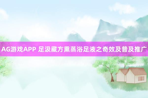AG游戏APP 足汲藏方熏蒸浴足液之奇效及普及推广
