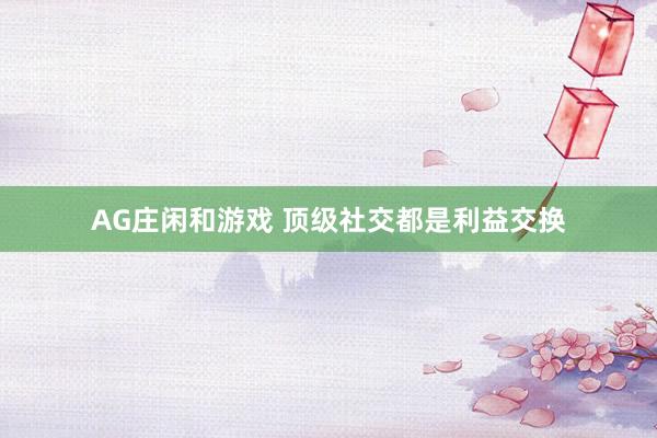 AG庄闲和游戏 顶级社交都是利益交换